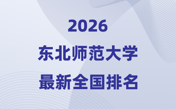 2026东北师范大学排名天下第几位(东北师大最新排行榜)