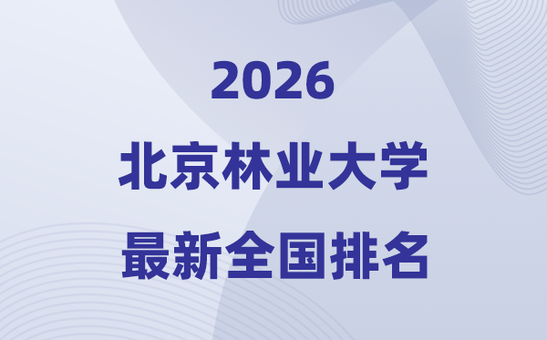 2026北京林业大学排名天下第几位(最新排行榜)