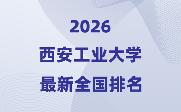 2026西安产业大学排名天下第几位(最新排行榜)