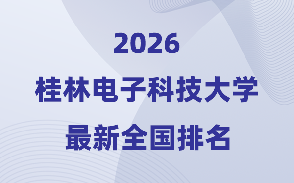 2026桂林电子科技大学排名天下第几位(最新排行榜)