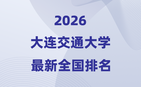 2026大连交通大学排名天下第几位(最新排行榜)