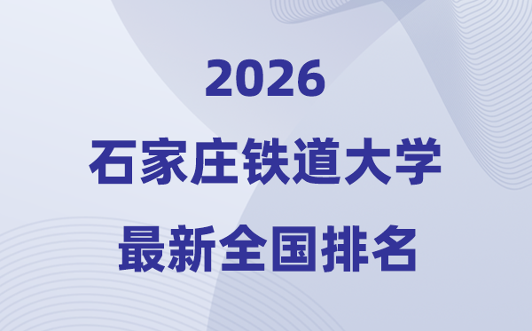 2026石家庄铁道大学排名天下第几位(最新排行榜)