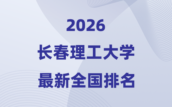 2026长春理工大学排名天下第几位(最新排行榜)