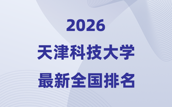 天津科技大学排名天下第几位(2026最新排行榜)