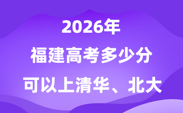 2026福建高考几多分能够上清华北大？附最低投档线