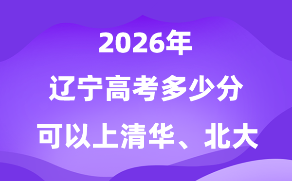 2026年辽宁高考几多分能上清华北大?附最低分数线