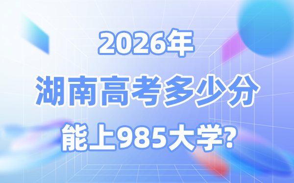 湖南2026高考几多分能上985？附各校最低登科分数线