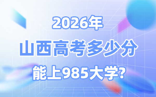 山西2026高考几多分能上985？附各校最低登科分数线