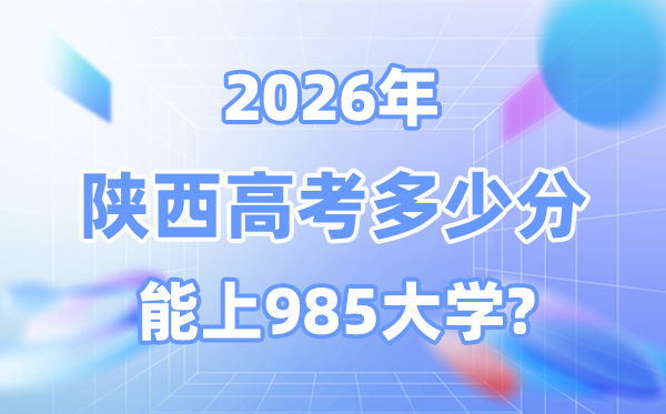陕西2026高考几多分能上985大学？附最低登科分数线