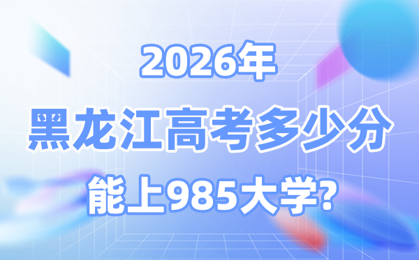黑龙江2026高考几多分能上985？附各校最低登科分数线