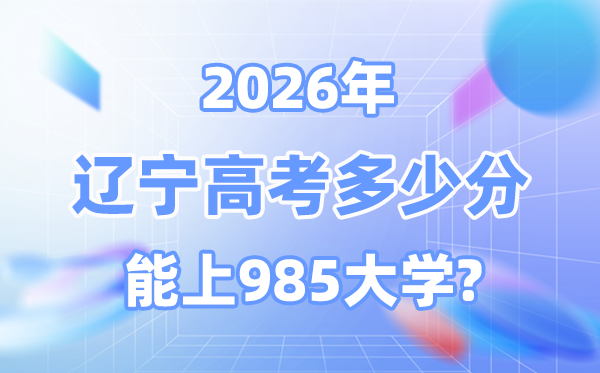 2026辽宁高考几多分能上985？附各校最低登科分数线