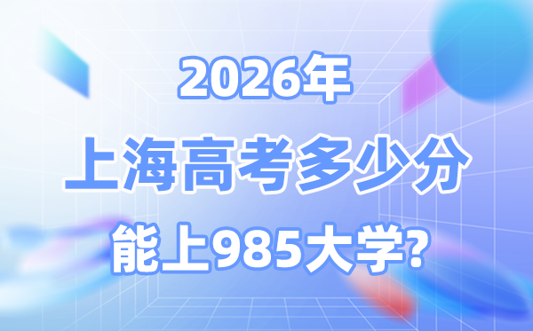2026上海高考几多分能上985？附各校最低登科分数线