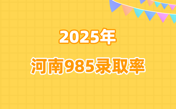 2025年河南高考985登科率是几多（2026年参考）