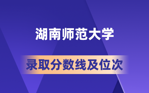湖南师范大学在各省的登科分数线及位次,2026届高考生几多分能上?
