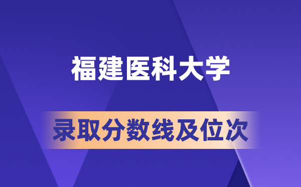 福建医科大学在各省的登科分数线及位次,2026届高考生几多分能上?