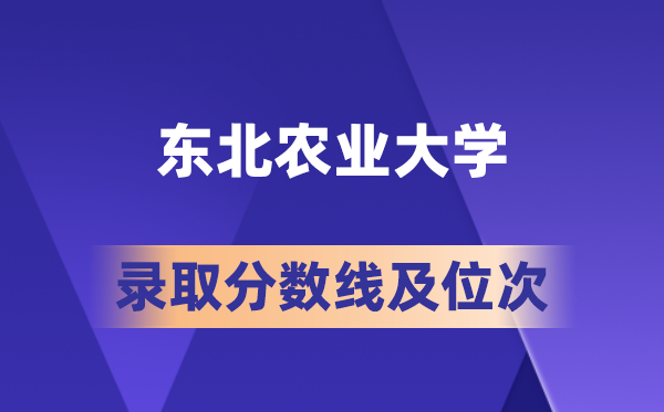 东北农业大学在各省的登科分数线及位次,2026届高考生几多分能上?