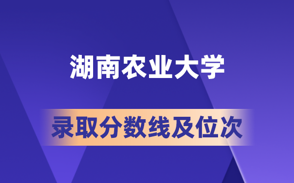 湖南农业大学在各省的登科分数线及位次,2026届高考生几多分能上?