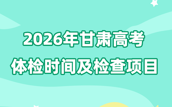甘肃2026年高考体检时辰是甚么时辰,有哪些查抄名目?