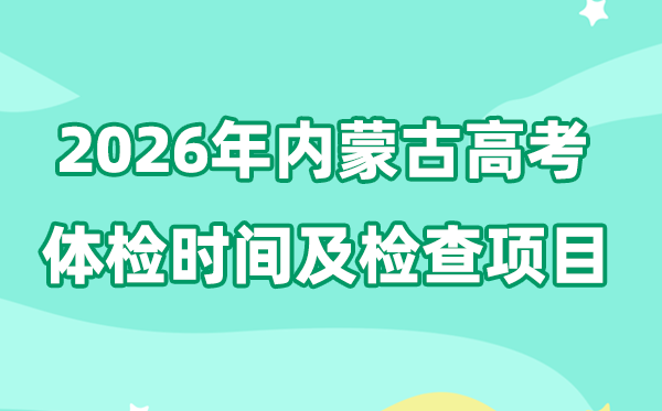 内蒙古2026年高考体检时辰是甚么时辰,有哪些查抄名目？