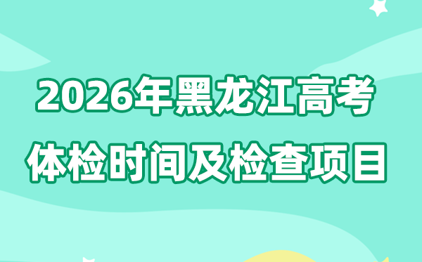 黑龙江2026年高考体检时辰是甚么时辰,有哪些查抄名目？