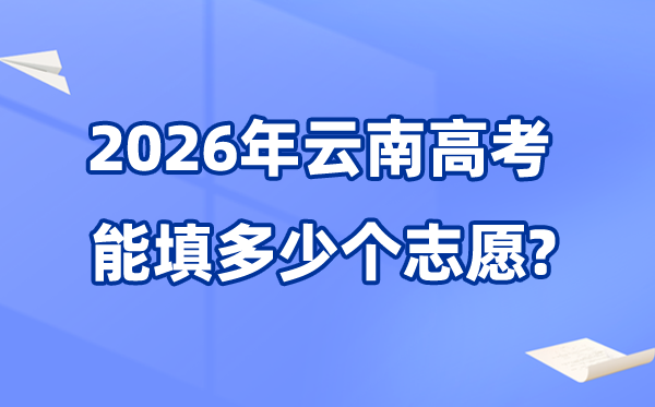 2026年云南能够填几多个高考自愿,各批次能报考的黉舍和专业数目