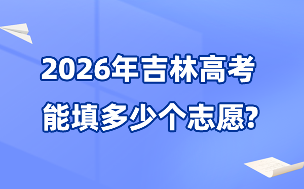 2026年吉林能够填几多个高考自愿,各批次能报考的黉舍和专业数目