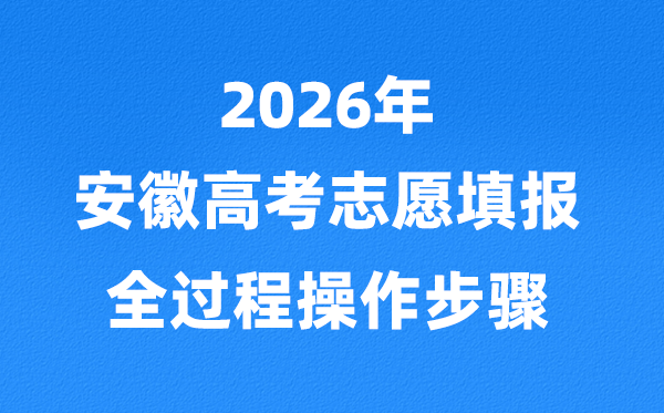 2026年安徽高考自愿怎样填报,全进程具体操纵步骤及流程