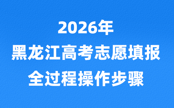 2026年黑龙江高考自愿怎样填报,全进程具体操纵步骤及流程