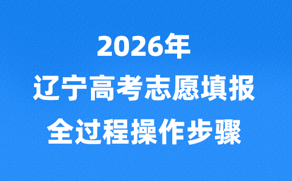 2026年辽宁高考自愿如何填报,全进程具体操纵步骤及流程
