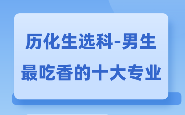 历化生男生最吃香的十大专业,哪些专业失业远景好