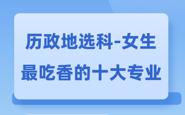 历政地女生最吃香的十大专业,历地政选甚么专业远景好
