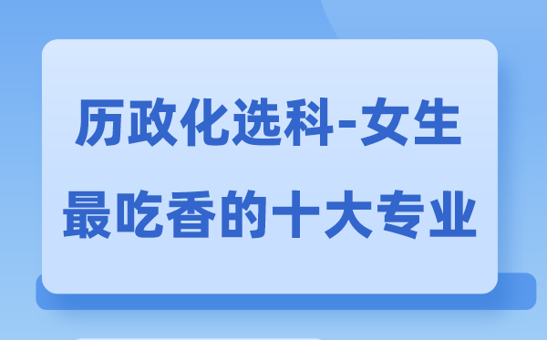 历政化女生最吃香的十大专业,历化政选甚么专业远景好
