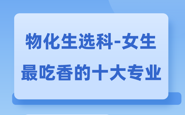 归天生女生最吃香的十大专业,物生化选甚么专业远景好