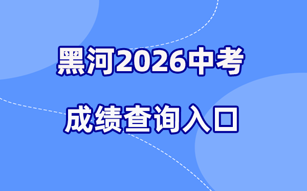 2026年黑河中考绩绩查问网站进口(//www.heihe.gov.cn/)