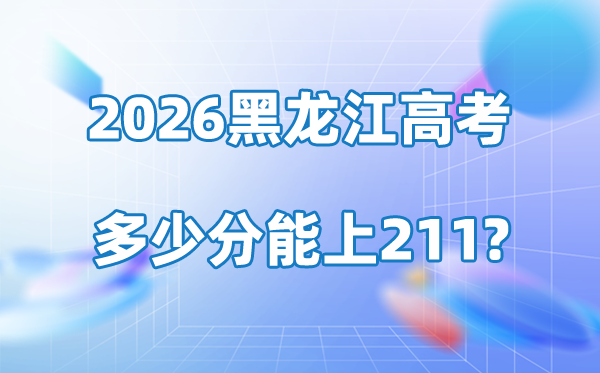 2026年黑龙江高考几多分能上211大学？附最低登科分数线