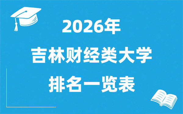 2026吉林财经类大学排名一览表,吉林省财经类院校分数线