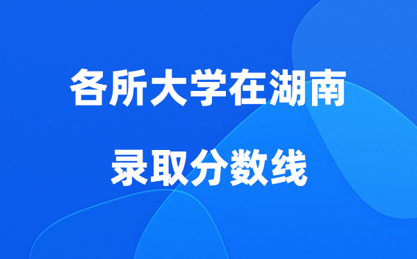 各所大学在湖南登科分数线是几多分（2026年参考）