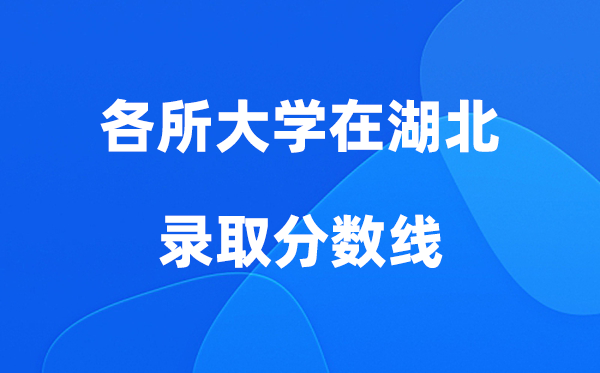 各所大学在湖北登科分数线是几多分（2026年参考）