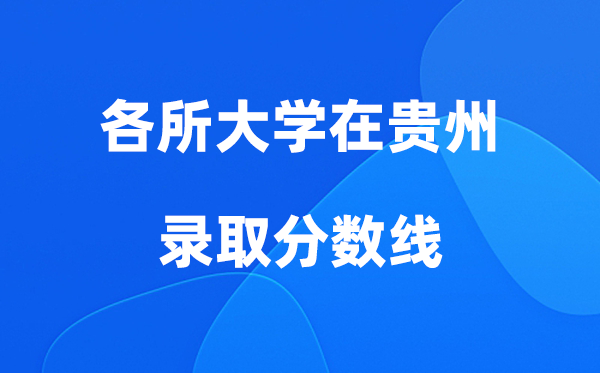 各所大学在贵州登科分数线是几多分（2026年参考）