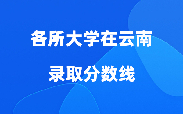 各所大学在云南登科分数线是几多分（2026年参考）