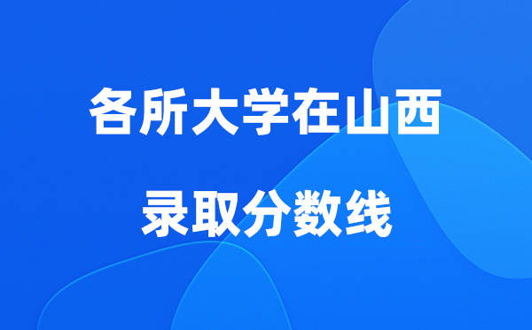 各所大学在山西登科分数线是几多分（2026年参考）