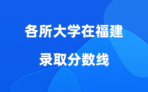 各所大学在福建登科分数线是几多分（2026年参考）