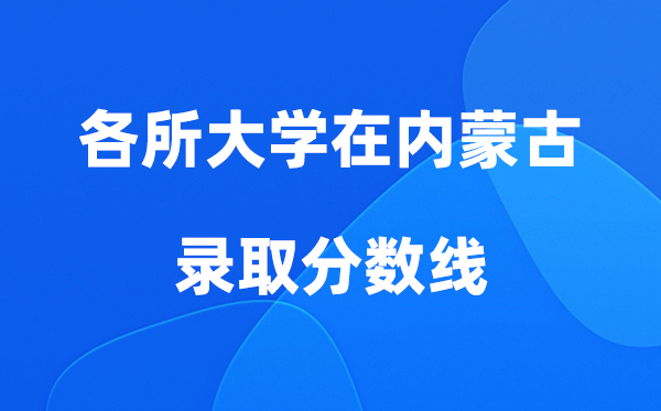各所大学在内蒙古登科分数线及位次一览表（2026年参考）