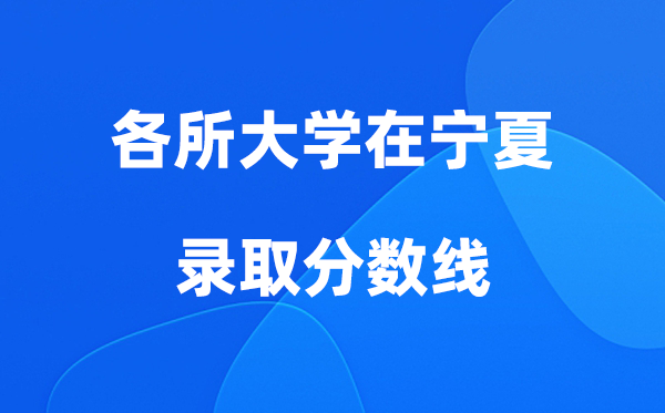 各所大学在宁夏登科分数线及位次一览表（2026参考）