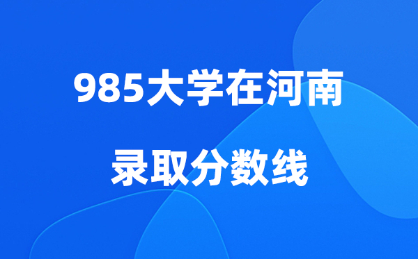 各所985大学在河南的登科分数线是几多分（2026参考）