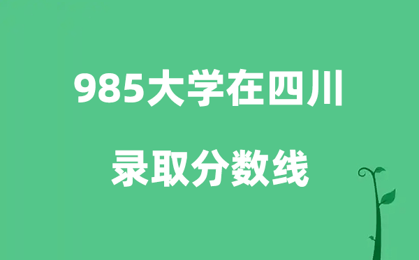 各所985大学在四川的登科分数线是几多分（2026参考）