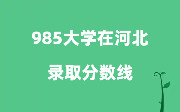 各所985大学在河北的登科分数线是几多分（2026参考）