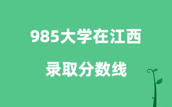 各所985大学在江西的登科分数线是几多分（2026参考）