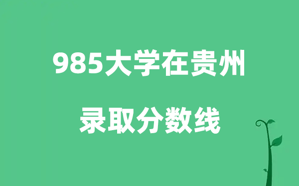 各所985大学在贵州的登科分数线是几多分（2026参考）