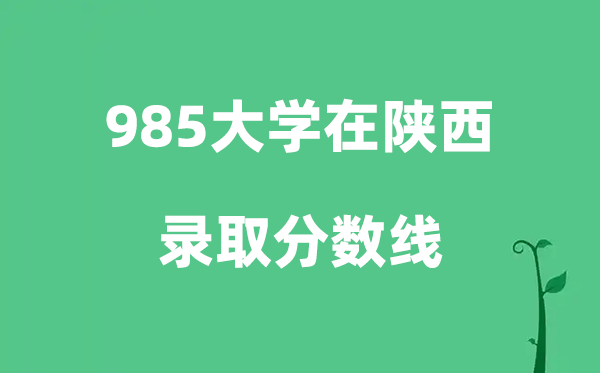 各所985大学在陕西的登科分数线是几多分（2026参考）